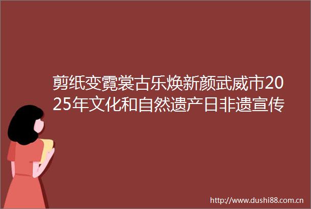 剪纸变霓裳古乐焕新颜武威市2025年文化和自然遗产日非遗宣传展示活动启动