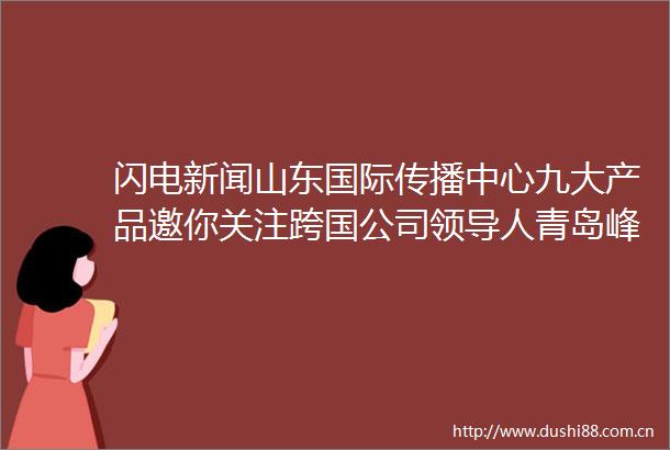 闪电新闻山东国际传播中心九大产品邀你关注跨国公司人青岛峰会