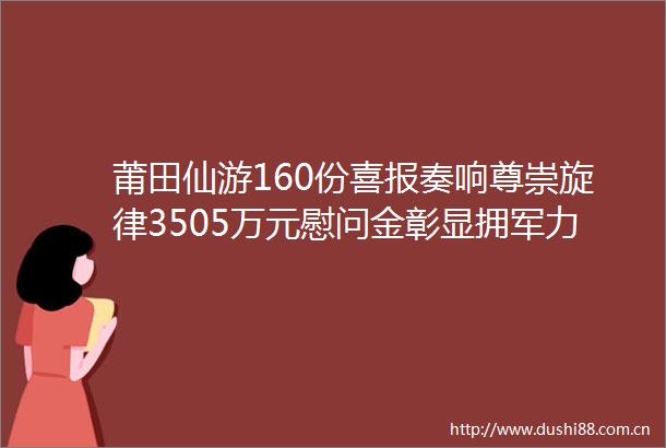 莆田仙游160份喜报奏响尊崇旋律3505万元慰问金彰显拥军力度