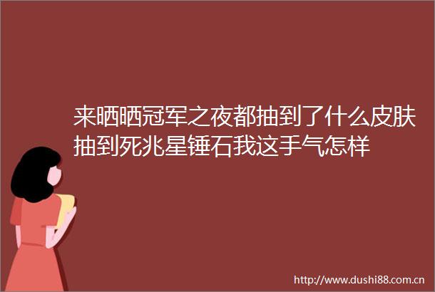 来晒晒冠军之夜都抽到了什么皮肤抽到死兆星锤石我这手气怎样