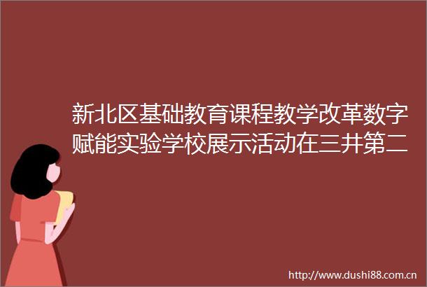 新北区基础教育课程教学改革数字赋能实验学校展示活动在三井第二实验小学举行