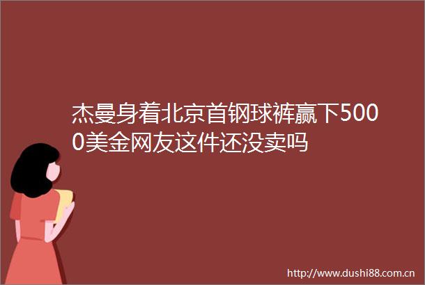 杰曼身着北京首钢球裤赢下5000美金网友这件还没卖吗