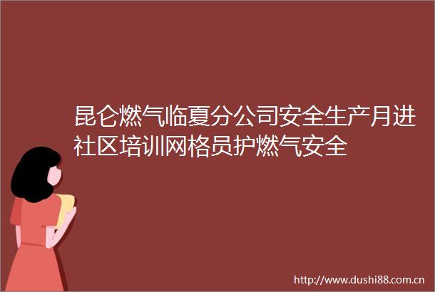 昆仑燃气临夏分公司安全生产月进社区培训网格员护燃气安全