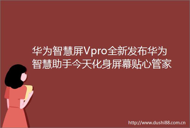 华为智慧屏Vpro全新发布华为智慧助手今天化身屏幕贴心管家