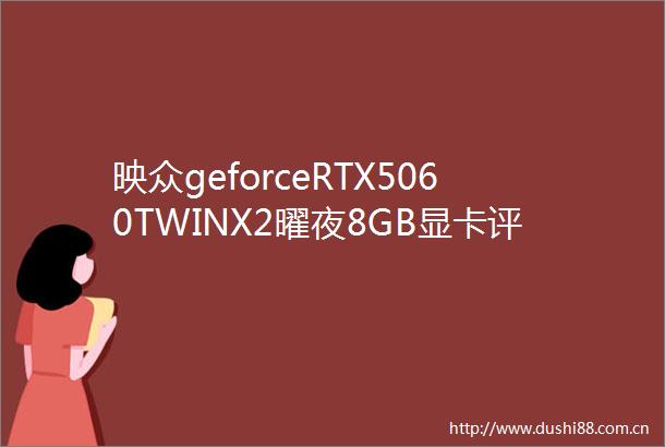 映众geforceRTX5060TWINX2曜夜8GB显卡评测小身材大能量