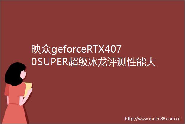 映众geforceRTX4070SUPER超级冰龙评测性能大跃进5K档佳选