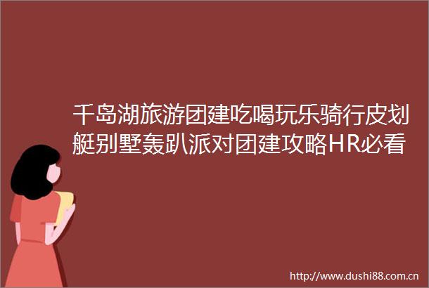 千岛湖旅游团建吃喝玩乐骑行皮划艇别墅轰趴派对团建攻略HR必看