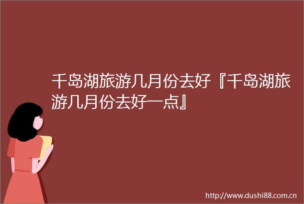 千岛湖旅游几月份去好『千岛湖旅游几月份去好一点』