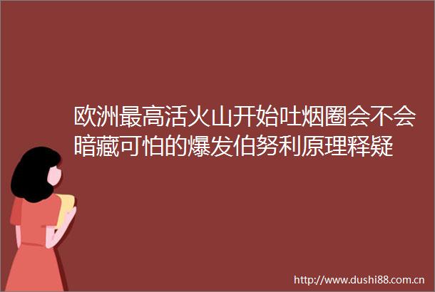 欧洲最高活火山开始吐烟圈会不会暗藏可怕的爆发伯努利原理释疑