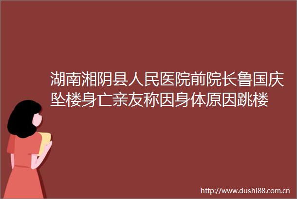 湖南湘阴县医院前院长鲁国庆坠楼身亡亲友称因身体原因跳楼