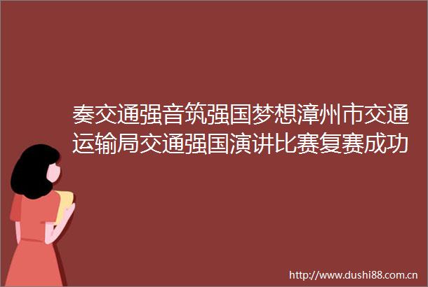 奏交通强音筑强国梦想漳州市交通运输局交通强国演讲比赛复赛成功举办8选手晋级决赛
