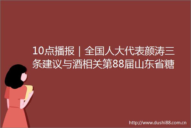 10点播报｜全国人大代表颜涛三条建议与酒相关第88届山东省糖酒会新闻发布会召开嘉士伯推新鲜啤酒重振酒吧文化