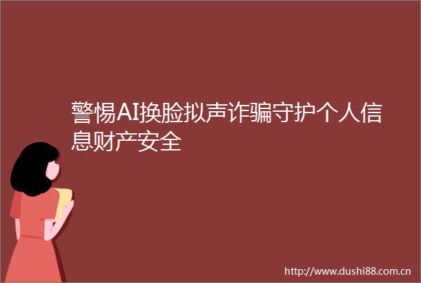警惕AI换脸拟声诈守护个人信息财产安全