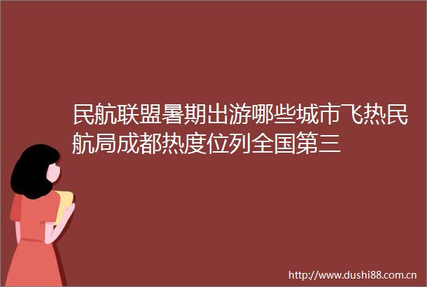 民航联盟暑期出游哪些城市飞热民航局成都热度位列全国第三