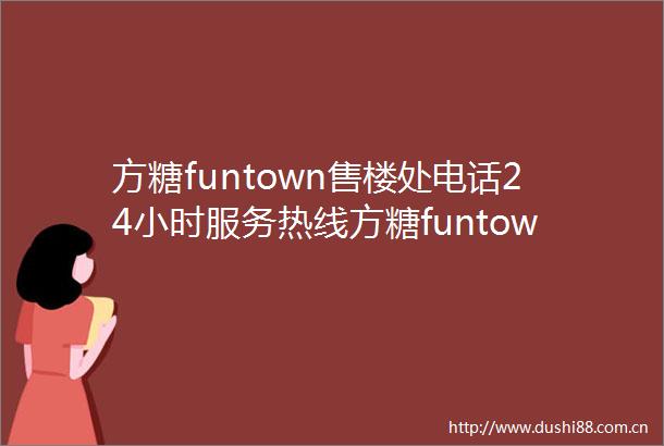 方糖funtown售楼处电话24小时服务热线方糖funtown售楼处地址营销中心