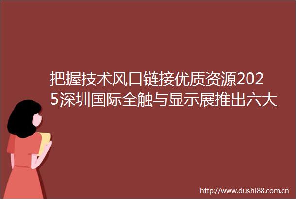 把握技术风口链接优质资源2025深圳国际全触与显示展推出六大新技术展区布局新蓝海
