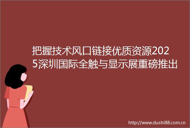 把握技术风口链接优质资源2025深圳国际全触与显示展重磅推出六大新技术展区布局新蓝海