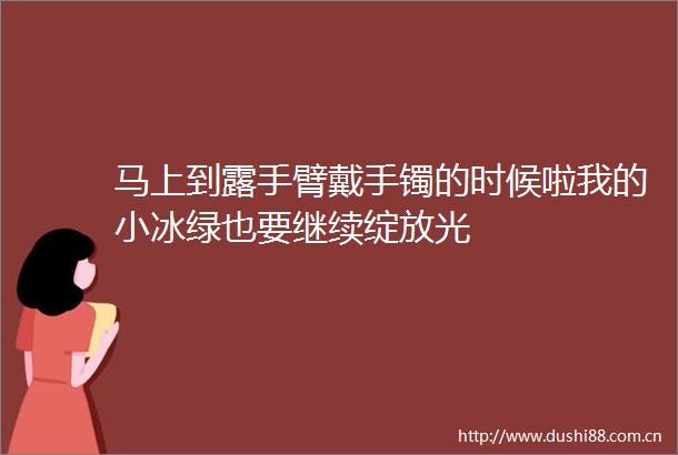 马上到露手臂戴手镯的时候啦我的小冰绿也要继续绽放光