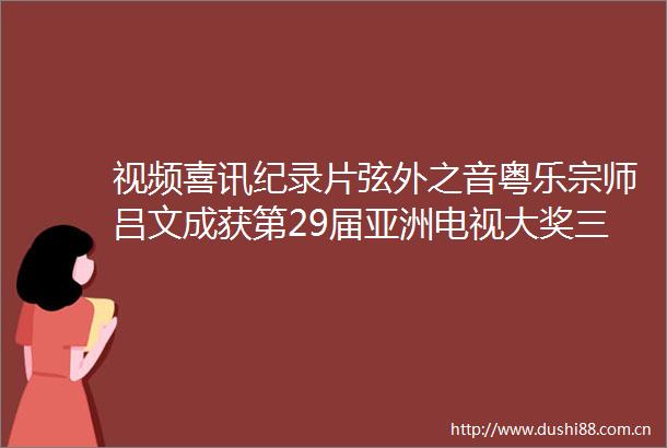 视频喜讯纪录片弦外之音粤乐宗师吕文成获第29届亚洲电视大奖三项提名