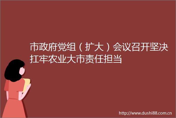 市党组（扩大）会议召开坚决扛牢农业大市责任担当