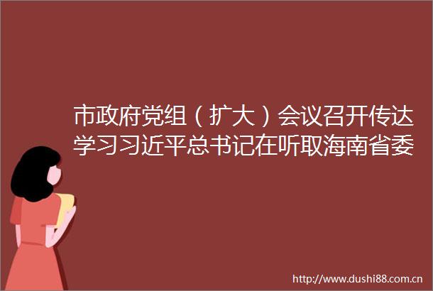 市党组（扩大）会议召开传达学习总书记在听取海南省委和省工作汇报时的重要讲话精神