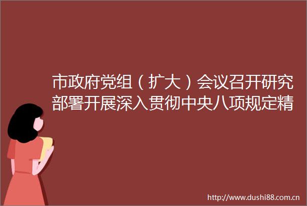 市党组（扩大）会议召开研究部署开展深入贯彻中央八项规定精神学习教育工作