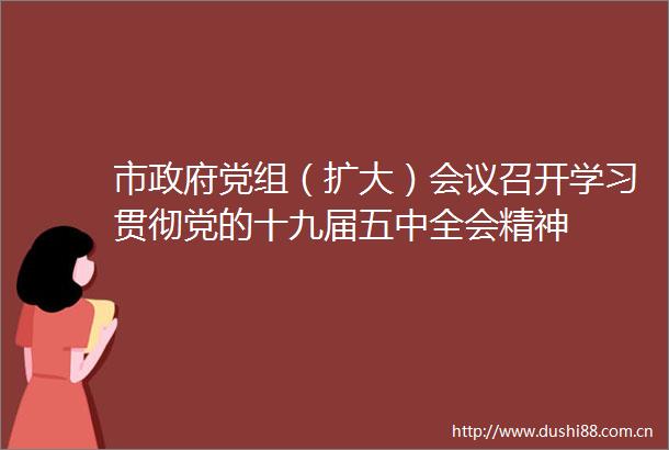 市党组（扩大）会议召开学习贯彻党的十九届五中全会精神