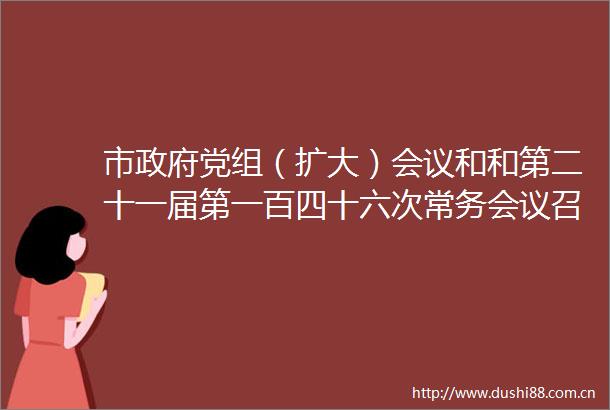 市党组（扩大）会议和和第二十一届第一百四十六次常务会议召开