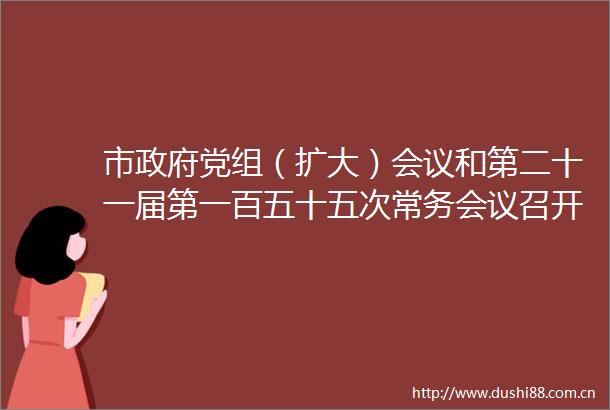 市党组（扩大）会议和第二十一届第一百五十五次常务会议召开