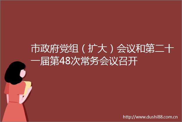 市党组（扩大）会议和第二十一届第48次常务会议召开