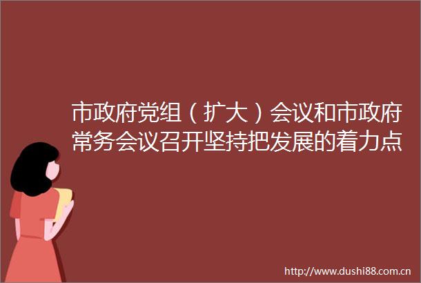 市党组（扩大）会议和市常务会议召开坚持把发展的着力点放在实体经济上