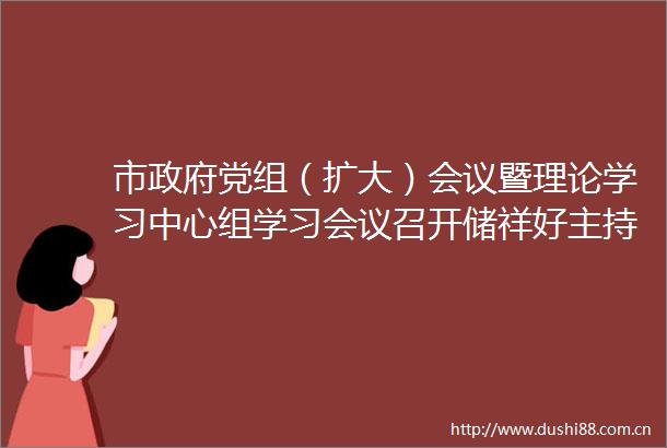 市党组（扩大）会议暨理论学习中心组学习会议召开储祥好主持并讲话