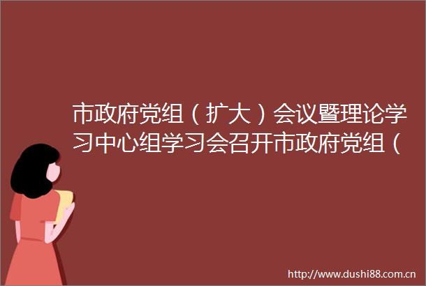 市党组（扩大）会议暨理论学习中心组学习会召开市党组（扩大）会议暨理论学习中心组学习会召开
