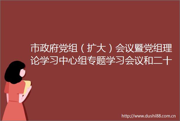 市党组（扩大）会议暨党组理论学习中心组专题学习会议和二十一届第一百二十九次常务会议召开