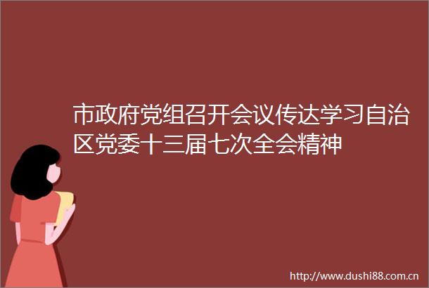 市党组召开会议传达学习自治区党委十三届七次全会精神