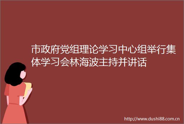 市党组理论学习中心组举行集体学习会林海波主持并讲话