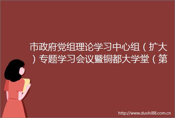 市党组理论学习中心组（扩大）专题学习会议暨铜都大学堂（第二十二讲）举行话筒
