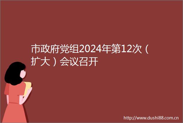 市党组2024年第12次（扩大）会议召开