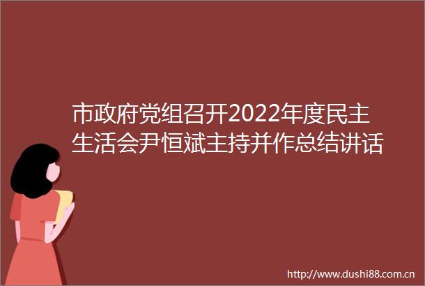市党组召开2022年度民主生活会尹恒斌主持并作总结讲话