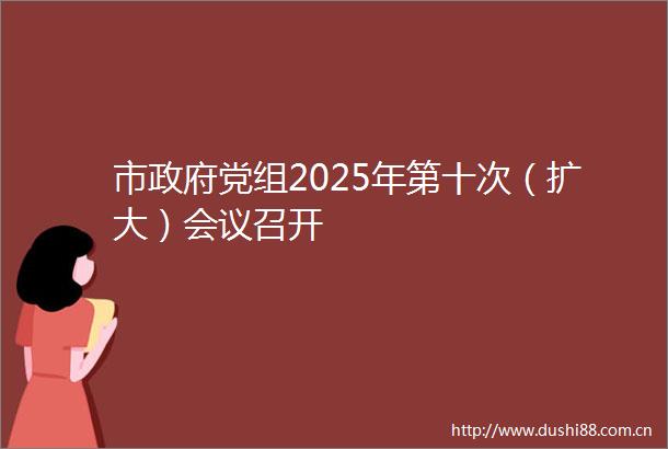 市党组2025年第十次（扩大）会议召开