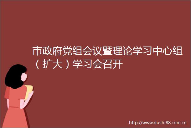 市党组会议暨理论学习中心组（扩大）学习会召开