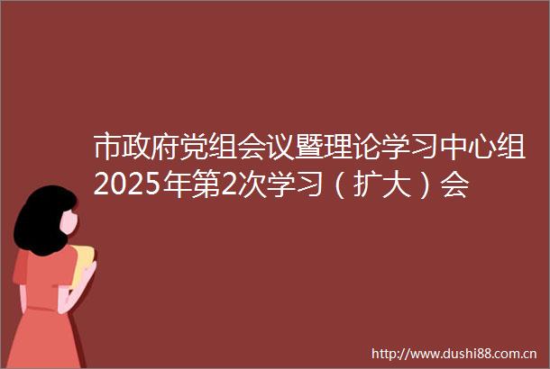 市党组会议暨理论学习中心组2025年第2次学习（扩大）会议召开崔景英主持