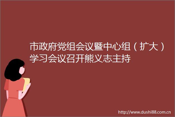 市党组会议暨中心组（扩大）学习会议召开熊义志主持