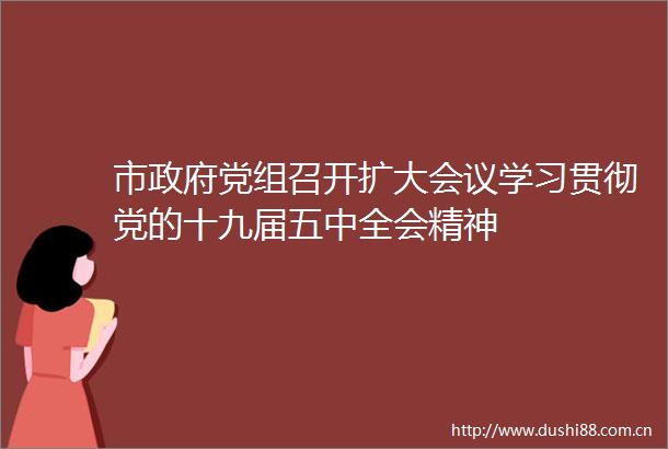 市党组召开扩大会议学习贯彻党的十九届五中全会精神