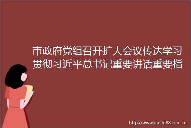 市党组召开扩大会议传达学习贯彻总书记重要讲话重要指示精神