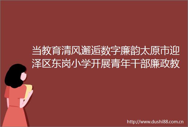 当教育清风邂逅数字廉韵太原市迎泽区东岗小学开展青年廉政教育新征程