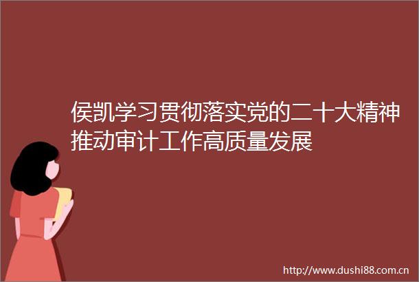 侯凯学习贯彻落实党的二十大精神推动审计工作高质量发展