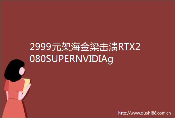 2999元架海金梁击溃RTX2080SUPERNVIDIAgeforceRTX3060Ti全球首发评测