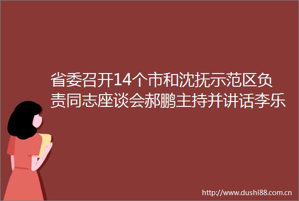 省委召开14个市和沈抚示范区负责同志座谈会郝鹏主持并讲话李乐成出席并讲话王新伟出席
