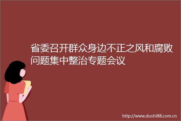 省委召开群众身边不正之风和问题集中整治专题会议